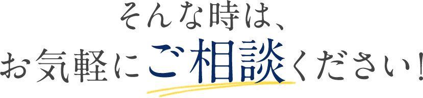 そんな時は、お気軽にご相談ください！