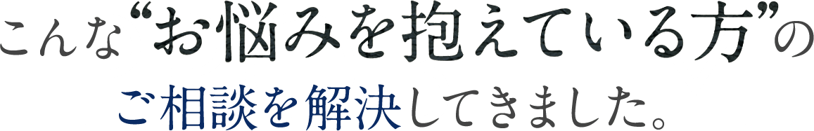 こんな”お悩みをかかえている方”のご相談を解決してきました